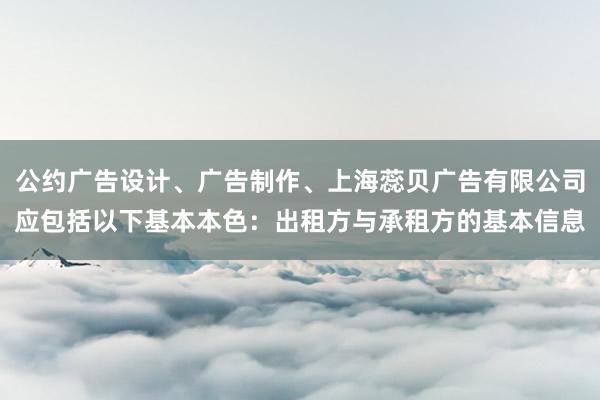 公约广告设计、广告制作、上海蕊贝广告有限公司应包括以下基本本色：出租方与承租方的基本信息