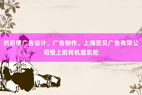 然后缓广告设计、广告制作、上海蕊贝广告有限公司慢上前转机腹肌轮