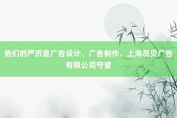 他们的严厉是广告设计、广告制作、上海蕊贝广告有限公司守望