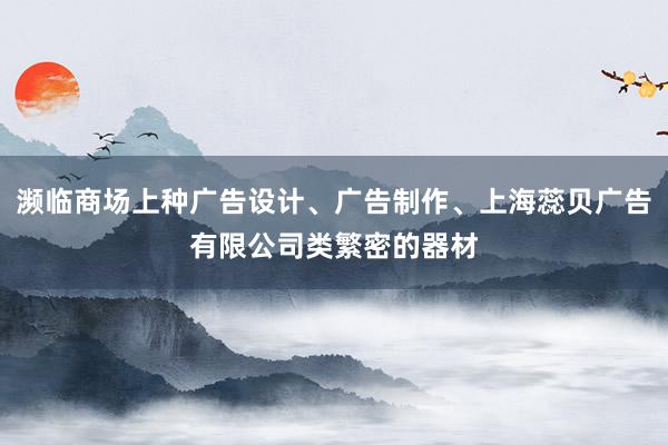 濒临商场上种广告设计、广告制作、上海蕊贝广告有限公司类繁密的器材