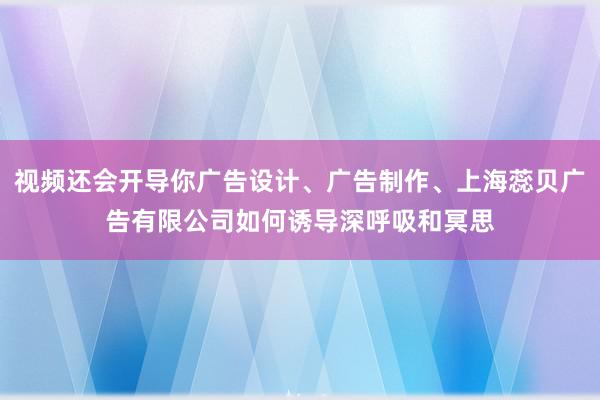 视频还会开导你广告设计、广告制作、上海蕊贝广告有限公司如何诱导深呼吸和冥思