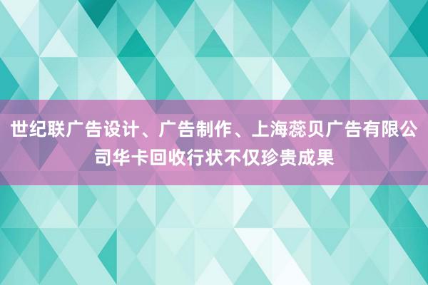 世纪联广告设计、广告制作、上海蕊贝广告有限公司华卡回收行状不仅珍贵成果