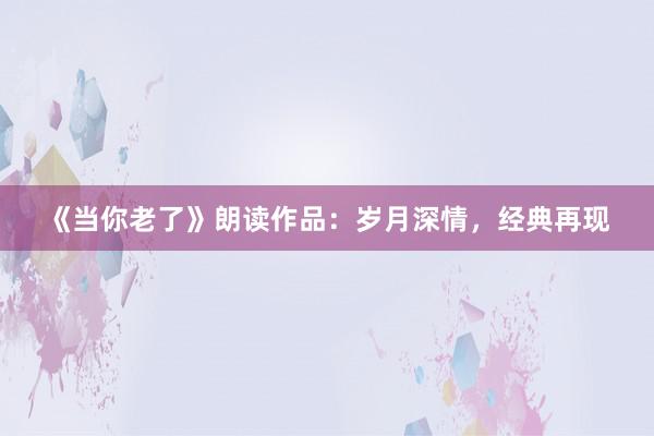 《当你老了》朗读作品：岁月深情，经典再现