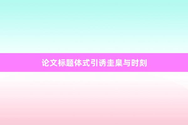 论文标题体式引诱圭臬与时刻