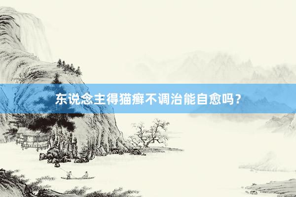 东说念主得猫癣不调治能自愈吗?