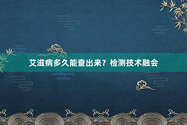 艾滋病多久能查出来？检测技术融会