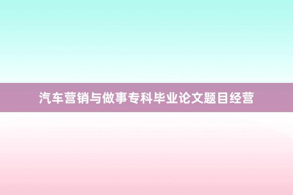 汽车营销与做事专科毕业论文题目经营
